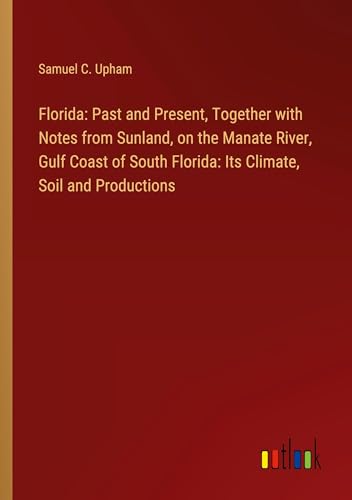 Florida: Past and Present, Together with Notes from Sunland, on the Manate River, Gulf Coast of South Florida: Its Climate, Soil and Productions