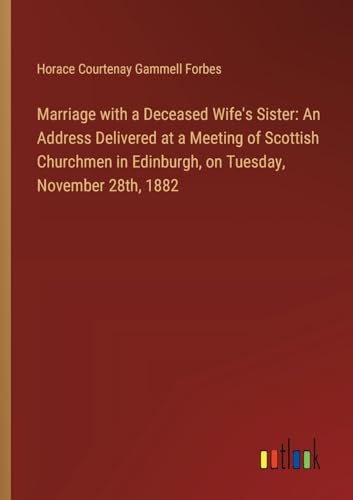 Marriage with a Deceased Wife's Sister: An Address Delivered at a Meeting of Scottish Churchmen in Edinburgh, on Tuesday, November 28th, 1882