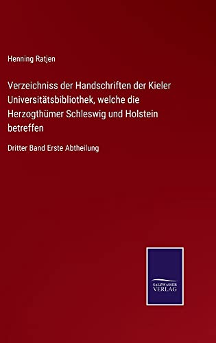 Verzeichniss der Handschriften der Kieler Universitätsbibliothek, welche die Herzogthümer Schleswig und Holstein betreffen: Dritter Band Erste Abtheilung