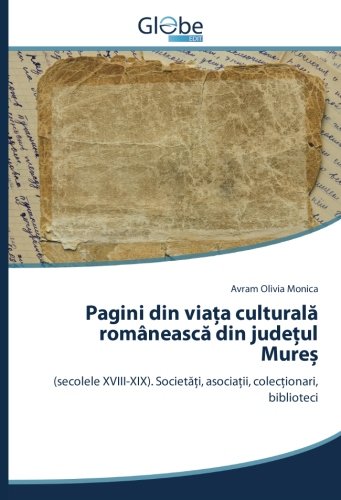 Pagini din viața culturală românească din județul Mureș: (secolele XVIII-XIX). Societăți, asociații, colecționari, biblioteci