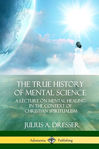 The True History of Mental Science: A Lecture on Mental Healing in the Context of Christian Spiritualism