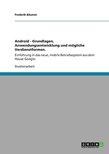 Android - Grundlagen, Anwendungsentwicklung und mögliche Verdienstformen.: Einführung in das neue, mobile Betriebssystem aus dem Hause Google.