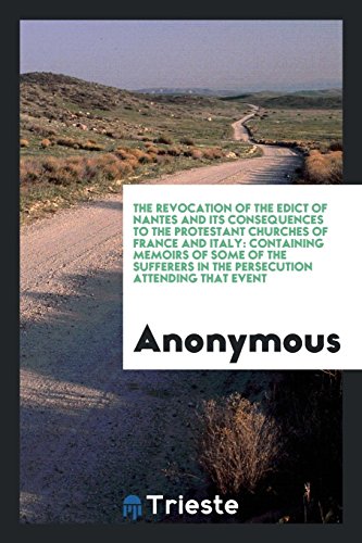 The revocation of the Edict of Nantes and its consequences to the Protestant Churches of France and Italy: containing memoirs of some of the sufferers in the persecution attending that event