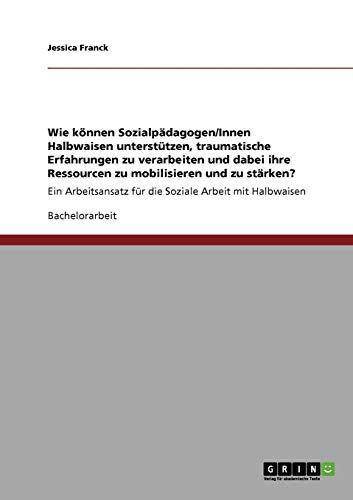 Wie können Sozialpädagogen/Innen Halbwaisen unterstützen, traumatische Erfahrungen zu verarbeiten und dabei ihre Ressourcen zu mobilisieren und zu ... für die Soziale Arbeit mit Halbwaisen