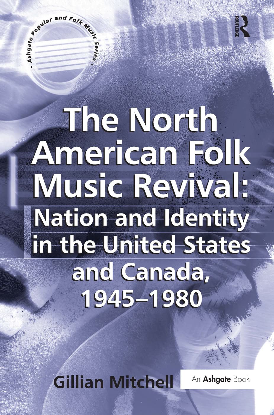 The North American Folk Music Revival: Nation and Identity in the United States and Canada, 1945-1980 (Ashgate Popular And Folk Music Series)