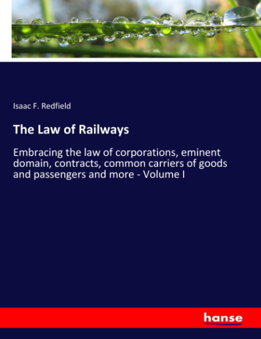 The Law of Railways: Embracing the law of corporations, eminent domain, contracts, common carriers of goods and passengers and more - Volume I