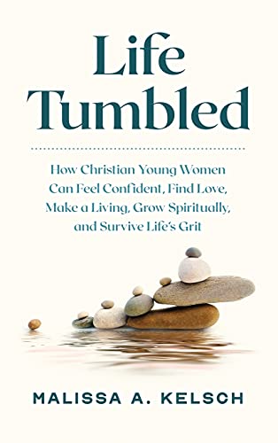 Life Tumbled: How Christian Young Women Can Feel Confident, Find Love, Make a Living, Grow Spiritually, and Survive Life's Grit