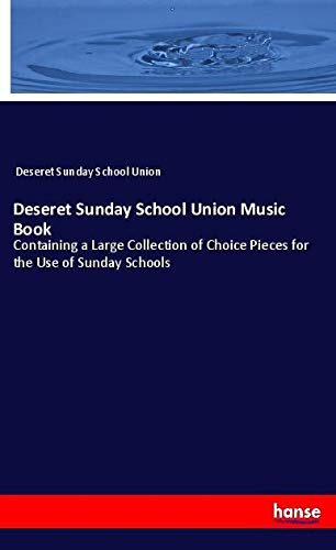 Deseret Sunday School Union Music Book: Containing a Large Collection of Choice Pieces for the Use of Sunday Schools