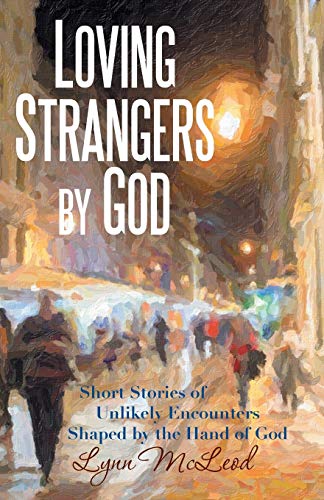 Loving Strangers by God: Short Stories of Unlikely Encounters Shaped by the Hand of God