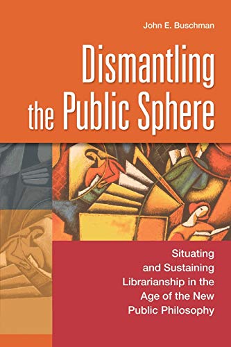 Dismantling the Public Sphere: Situating and Sustaining Librarianship in the Age of the New Public Philosophy (Contributions in Librarianship and Information Science)