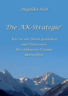 Die AK-Strategie®: Wie Sie mit Ihren Gedanken und Emotionen Ihre kühnsten Träume übertreffen