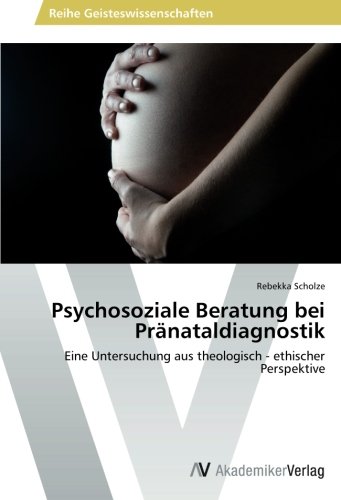 Psychosoziale Beratung bei Pränataldiagnostik: Eine Untersuchung aus theologisch - ethischer Perspektive