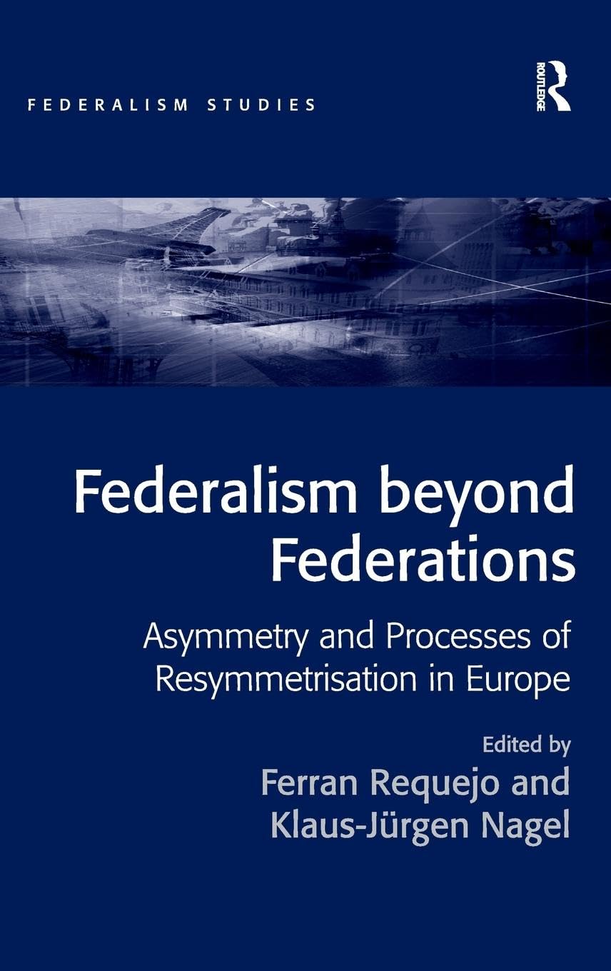 Federalism beyond Federations: Asymmetry and Processes of Resymmetrisation in Europe (Federalism Studies)