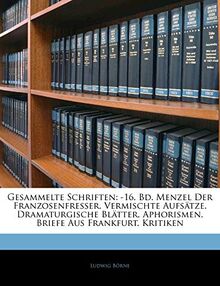 Gesammelte Schriften: -16. Bd. Menzel Der Franzosenfresser. Vermischte Aufsätze. Dramaturgische Blätter. Aphorismen. Bri: -16. Bd. Menzel Der ... Bl Tter. Aphorismen. Briefe Aus Frankfurt. K