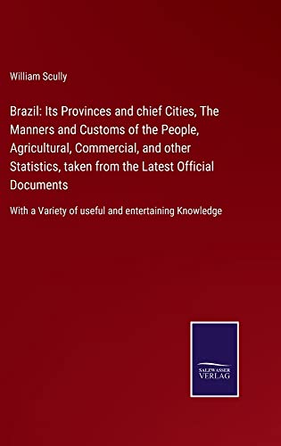 Brazil: Its Provinces and chief Cities, The Manners and Customs of the People, Agricultural, Commercial, and other Statistics, taken from the Latest ... Variety of useful and entertaining Knowledge