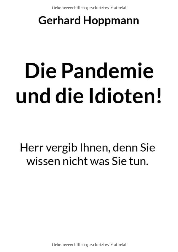 Die Pandemie und die Idioten!: Herr vergib Ihnen, denn Sie wissen nicht was Sie tun.