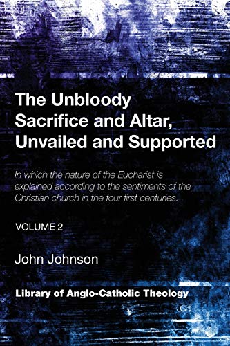The Unbloody Sacrifice and Altar, Unvailed and Supported: In which the nature of the Eucharist is explained according to the sentiments of the ... (Vol. 2) (Library of Anglo-Catholic Theology)