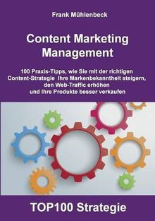 Content Marketing Management: 100 Praxis-Tipps, wie Sie mit der richtigen Content Strategie Ihre Markenbekanntheit steigern, den Web-Traffic erhöhen und Ihre Produkte  besser verkaufen