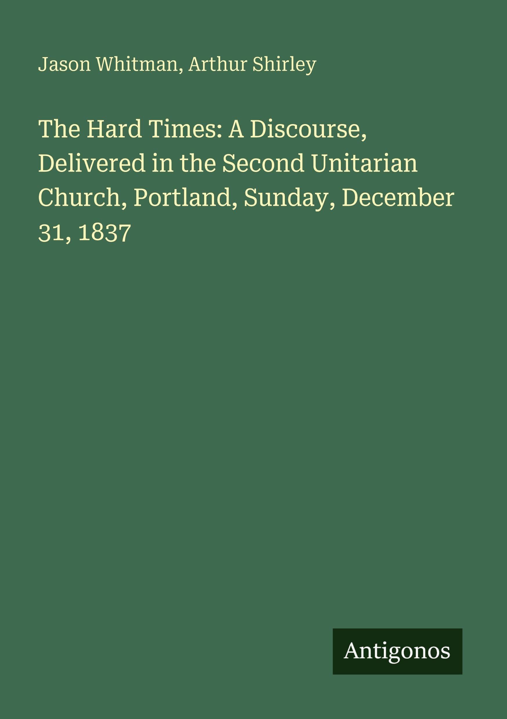 The Hard Times: A Discourse, Delivered in the Second Unitarian Church, Portland, Sunday, December 31, 1837