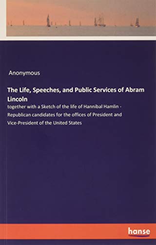 The Life, Speeches, and Public Services of Abram Lincoln: together with a Sketch of the life of Hannibal Hamlin - Republican candidates for the ... and Vice-President of the United States