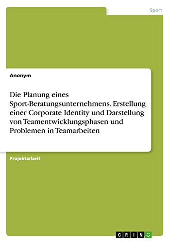 Die Planung eines Sport-Beratungsunternehmens. Erstellung einer Corporate Identity und Darstellung von Teamentwicklungsphasen und Problemen in Teamarbeiten