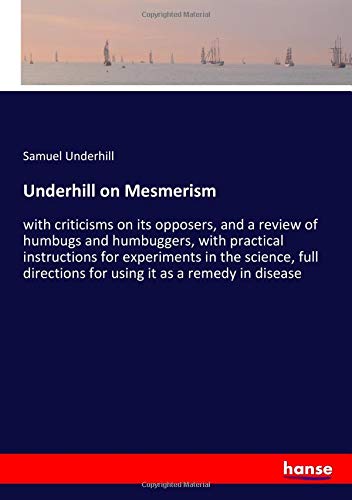 Underhill on Mesmerism: with criticisms on its opposers, and a review of humbugs and humbuggers, with practical instructions for experiments in the ... for using it as a remedy in disease