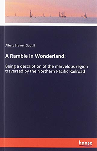 A Ramble in Wonderland:: Being a description of the marvelous region traversed by the Northern Pacific Railroad
