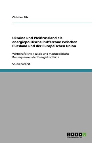 Ukraine und Weißrussland als energiepolitische Pufferzone zwischen Russland und der Europäischen Union: Wirtschaftliche, soziale und machtpolitische Konsequenzen der Energiekonflikte