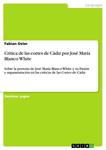 Critica de las cortes de Cádiz por José Maria Blanco White: Sobre la persona de José Maria Blanco White y su Pasión y argumentación en las críticas de las Cortes de Cádiz