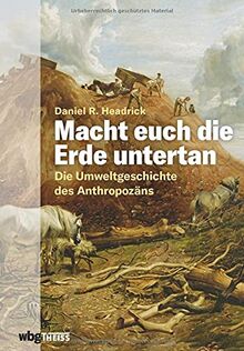 Macht euch die Erde untertan. Die Umweltgeschichte des Anthropozäns. Der Einfluss des Menschen auf das Ökosystem und die Zerstörung der Natur: eine andere Geschichte der Menschheit.