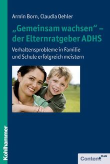 ''Gemeinsam wachsen'' - der Elternratgeber ADHS: Verhaltensprobleme in Familie und Schule erfolgreich meistern