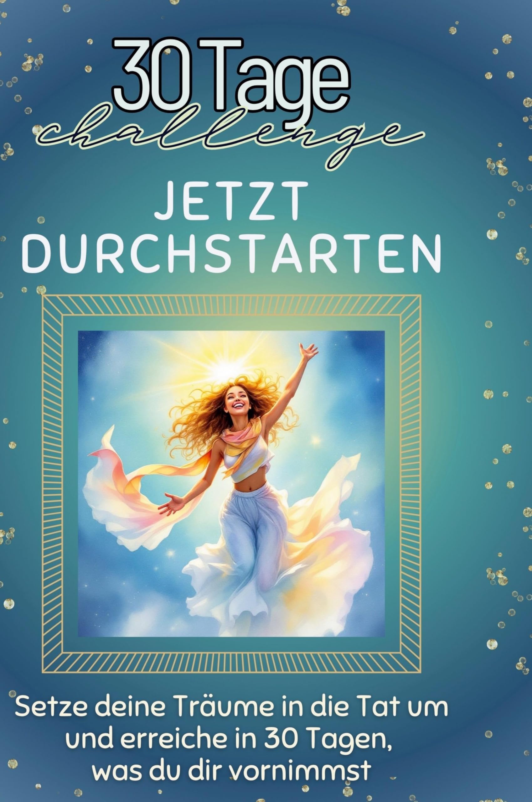 Jetzt durchstarten: Setze deine Träume in die Tat um und erreiche in 30 Tagen, was du dir vornimmst