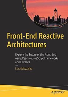 Front-End Reactive Architectures: Explore the Future of the Front-End using Reactive JavaScript Frameworks and Libraries