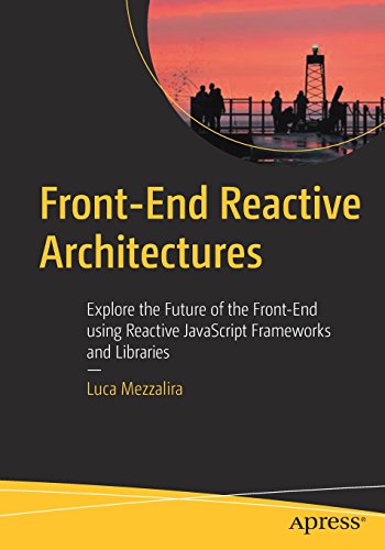 Front-End Reactive Architectures: Explore the Future of the Front-End using Reactive JavaScript Frameworks and Libraries