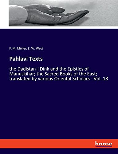 Pahlavi Texts: the Dadistan-I Dink and the Epistles of Manuskihar; the Sacred Books of the East; translated by various Oriental Scholars - Vol. 18