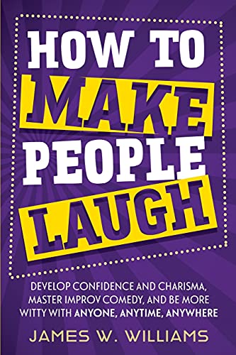 How to Make People Laugh: Develop Confidence and Charisma, Master Improv Comedy, and Be More Witty with Anyone, Anytime, Anywhere (Communication Skills Training, Band 3)