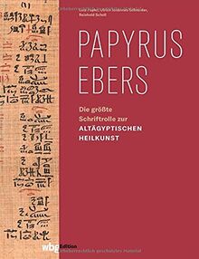 Papyrus Ebers: Die größte Schriftrolle zur altägyptischen Heilkunst. Die erste moderne Übersetzung seit 130 Jahren.