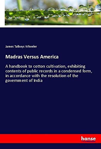 Madras Versus America: A handbook to cotton cultivation, exhibiting contents of public records in a condensed form, in accordance with the resolution of the government of India