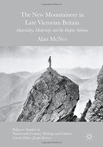 The New Mountaineer in Late Victorian Britain: Materiality, Modernity, and the Haptic Sublime (Palgrave Studies in Nineteenth-Century Writing and Culture)