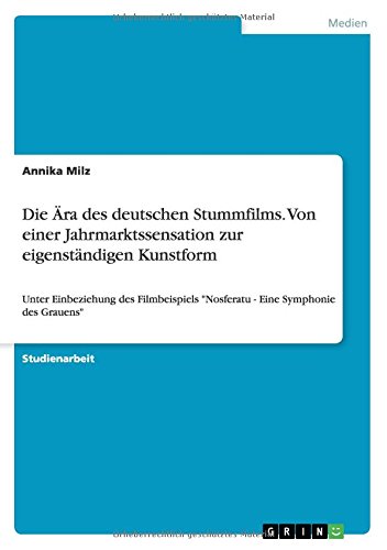 Die Ära des deutschen Stummfilms. Von einer Jahrmarktssensation zur eigenständigen Kunstform: Unter Einbeziehung des Filmbeispiels Nosferatu - Eine Symphonie des Grauens