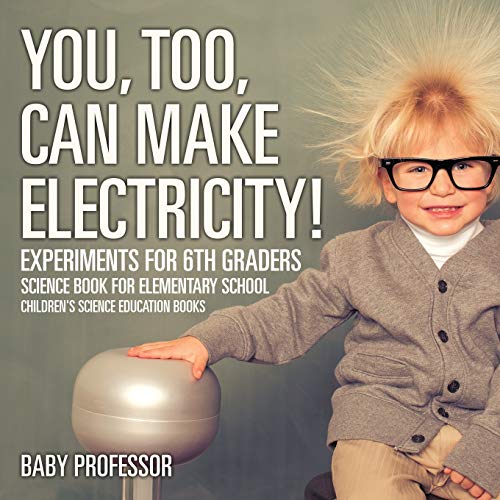 Baby Professor You, Too, Can Make Electricity! Experiments For 6th Graders - Science Book For Elementary School Children's Science Education Books