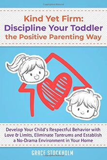 KIND YET FIRM: DISCIPLINE YOUR TODDLER THE POSITIVE PARENTING WAY Develop Your Child’s Respectful Behavior with Love & Limits, Eliminate Tantrums and Establish a No-Drama Environment in Your Home