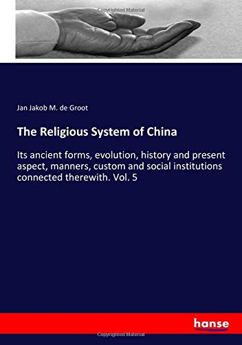 The Religious System of China: Its ancient forms, evolution, history and present aspect, manners, custom and social institutions connected therewith. Vol. 5