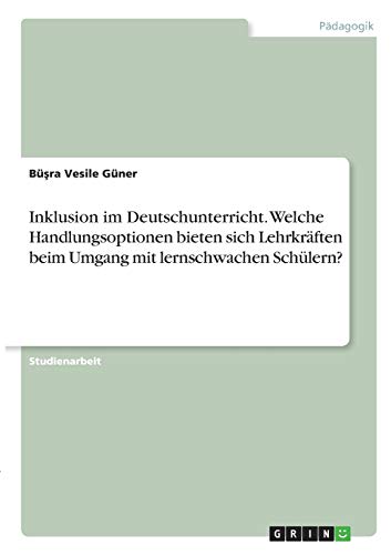 Inklusion im Deutschunterricht. Welche Handlungsoptionen bieten sich Lehrkräften beim Umgang mit lernschwachen Schülern?