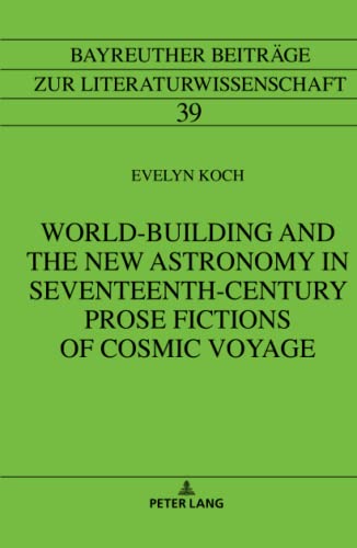 World-building and the New Astronomy in Seventeenth-century Prose Fictions of Cosmic Voyage: Dissertationsschrift (Bayreuther Beiträge zur Literaturwissenschaft, Band 39)