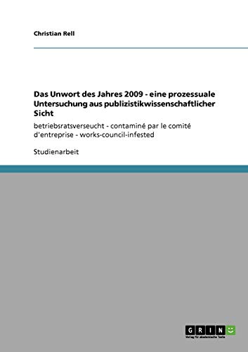 Das Unwort des Jahres 2009 - eine prozessuale Untersuchung aus publizistikwissenschaftlicher Sicht: betriebsratsverseucht - contaminé par le comité d'entreprise - works-council-infested