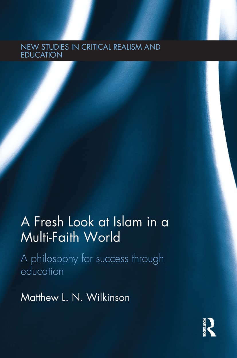 A Fresh Look at Islam in a Multi-Faith World: A philosophy for success through education (New Studies in Critical Realism and Education (Roultedge Critical Realism))