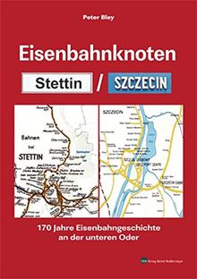 Eisenbahnknoten Stettin / Szczecin: 170 Jahre Eisenbahngeschichte an der unteren Oder