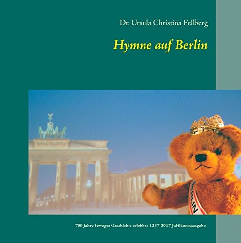 Hymne auf Berlin: 780 Jahre bewegte Geschichte erlebbar 1237-2017 Jubiläumsausgabe