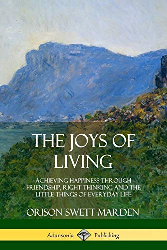 The Joys of Living: Achieving Happiness Through Friendship, Right Thinking and the Little Things of Everyday Life